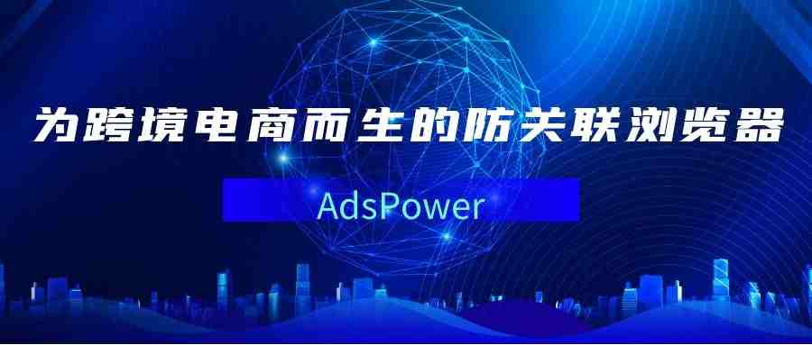 跨境人必备的指纹浏览器-AdsPower助你防止店铺关联