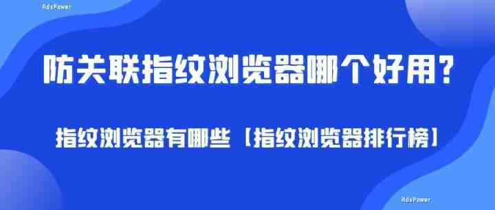 防关联指纹浏览器哪个好用？有哪些「指纹浏览器排行榜」