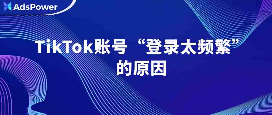 干货｜TikTok账号页面上“登录太频繁”的解决办法