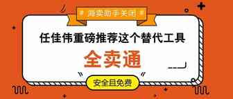 海卖助手关闭，任佳伟重磅推荐这个替代工具-全卖通，安全且免费。