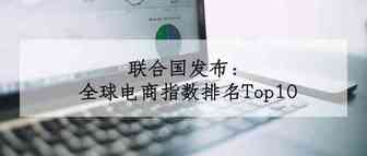 联合国发布：全球电商指数排名Top10