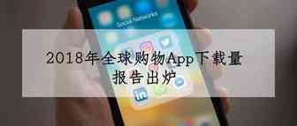 2018年全球购物App下载量报告出炉，Wish成移动电商黑马