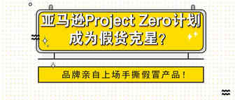 亚马逊Project Zero计划成为假货克星？品牌亲自上场手撕假冒产品！