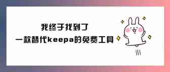 我终于找到了一款完美替代Keepa的免费工具！