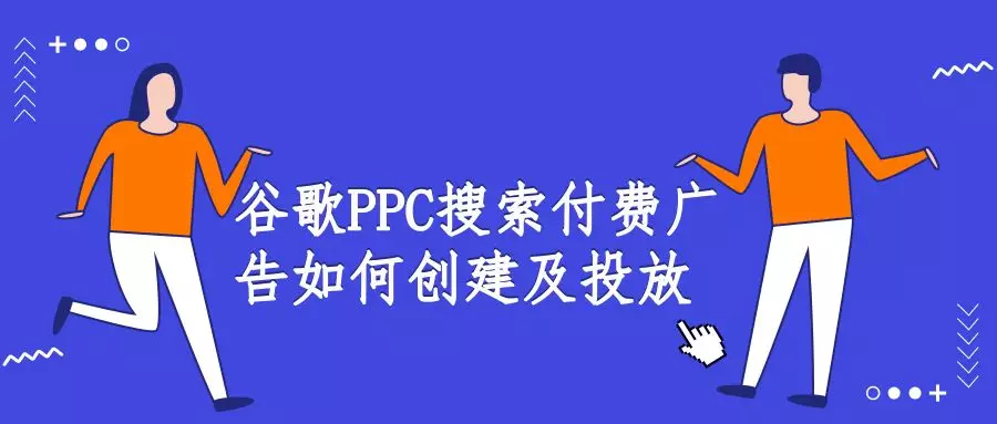 最全指南：谷歌PPC付费搜索广告如何创建及投放