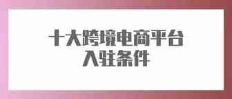 吐血整理！10大跨境电商平台入驻条件、费用
