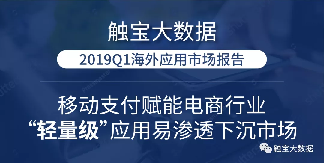 触宝大数据2019Q1海外应用市场报告：移动支付赋能电商行业， “轻量级”应用易渗透下沉市场