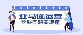 优化不妨从新政策入手，这些亚马逊运营问题注意规避