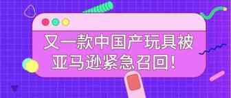 儿童用品成安全隐患重灾区，又一款中国产玩具被亚马逊紧急召回！
