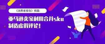 《消费者报告》揭露亚马逊卖家利用合并sku制造虚假评论！