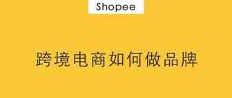 Shopee虾皮丨跨境电商如何做品牌？