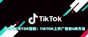 如何做TIKTOK营销：TIKTOK上开广告的6种方法