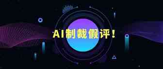 AI制裁假评！卖家还能继续依靠假评获利吗？