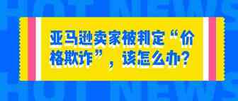亚马逊卖家被判定“价格欺诈”，该怎么办？