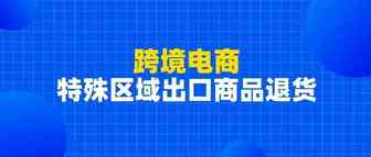 解读 | 漫说：跨境电商特殊区域出口商品退货业务