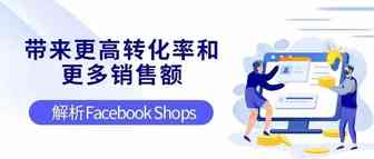“带来更高转化率和更多销售额”！解析Facebook Shops