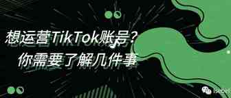 想运营TikTok账号？你需要了解这几件事！