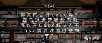 你真的会开case吗？亚马逊运营哪些问题可以开Case解决？开case需要注意哪些细节？