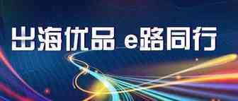 乘风破浪 ｜“出海优品 e路同行”活动正式启动，助力企业在全球市场开疆拓土！