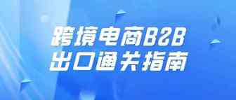 跨境电商B2B出口通关指南：新监管方式开启试点，自7月1日起施行
