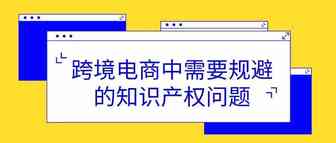 在跨境电商中，这些知识产权问题需要规避