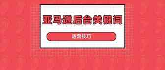 让产品更容易被搜索！分享亚马逊后台关键词4大设置技巧！