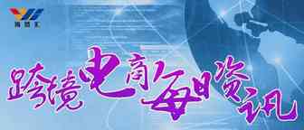 7月27日跨境电商【资讯】