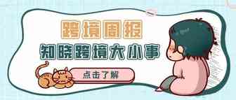 跨境周报 | 你想要的最新资讯都在这里啦！