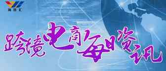 8月5日跨境电商【资讯】