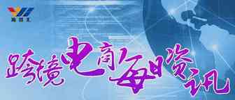 8月7日跨境电商【资讯】