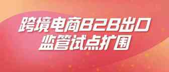 9月起跨境电商B2B出口监管试点扩围，新增武汉、西安等12试点