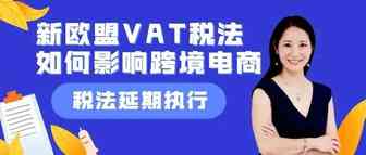 Amy聊跨境：延期执行！新欧盟VAT税法​如何影响跨境电商？