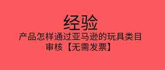 经验-产品怎样通过亚马逊的玩具类目审核【无需发票】