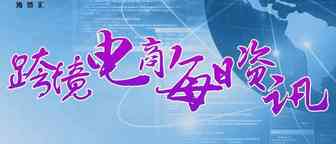 9月17日跨境电商【资讯】