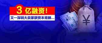获3亿融资！又一深圳大卖家获资本青睐…