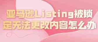亚马逊Listing被锁定无法更改内容怎么办