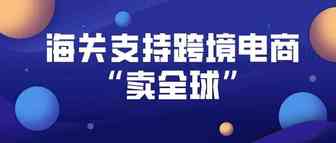 海关支持跨境电商“卖全球”，跨境电商成为稳外贸的一大亮点