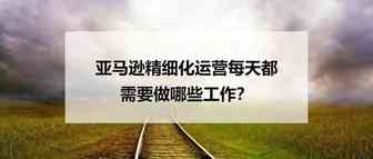 亚马逊精细化运营每天都需要做哪些工作？
