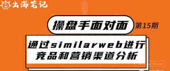 如何通过Similarweb进行竞品和精准营销渠道分析丨操盘手面对面第15期精华
