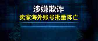 涉嫌资料信用欺诈，卖家海外账号阵亡！警醒所有卖家群体，避免损失一定要提前布局……