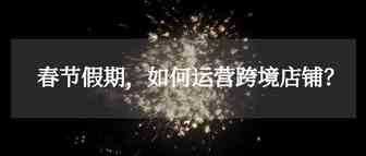 亚马逊卖家，春节假期如何运营？