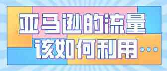 亚马逊的流量该如何利用？