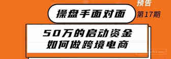 50万的启动资金如何做跨境电商丨操盘手面对面第17期精华