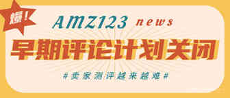 官方测评渠道被焊死了！亚马逊早期评论人计划即将关闭！