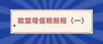 重要 | 2021年欧盟增值税新规发生了哪些变化（一）