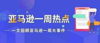 一周热点|亚马逊美国站这些费用上涨；listing含这些词或被处罚