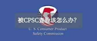 美国海关最新政策！跨境卖家被CPSC查验怎么办？