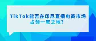 骞里眼 | TikTok能否在印尼直播电商市场占领一席之地？
