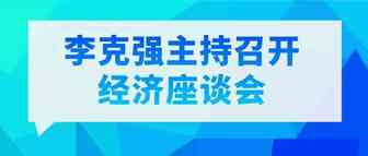 李克强主持召开经济座谈会：强调增强政策实施时效，加大改革开放力度