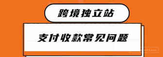 跨境独立站支付收款常见问题排雷篇1.0丨出海笔记